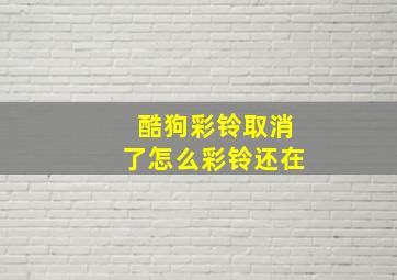 酷狗彩铃取消了怎么彩铃还在