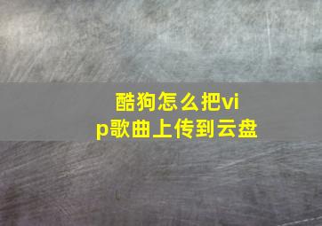 酷狗怎么把vip歌曲上传到云盘