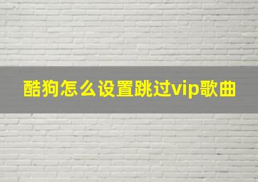 酷狗怎么设置跳过vip歌曲