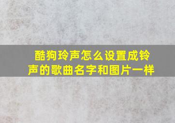 酷狗玲声怎么设置成铃声的歌曲名字和图片一样