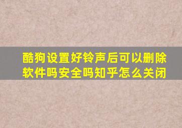 酷狗设置好铃声后可以删除软件吗安全吗知乎怎么关闭