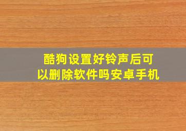 酷狗设置好铃声后可以删除软件吗安卓手机