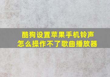 酷狗设置苹果手机铃声怎么操作不了歌曲播放器