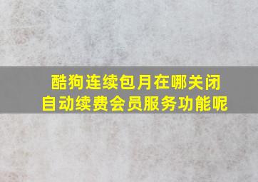 酷狗连续包月在哪关闭自动续费会员服务功能呢