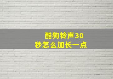 酷狗铃声30秒怎么加长一点