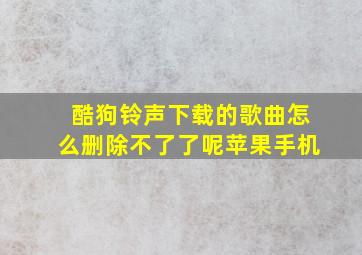 酷狗铃声下载的歌曲怎么删除不了了呢苹果手机