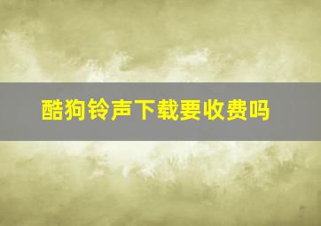 酷狗铃声下载要收费吗