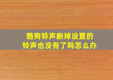 酷狗铃声删掉设置的铃声也没有了吗怎么办