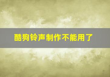 酷狗铃声制作不能用了