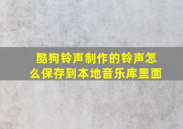 酷狗铃声制作的铃声怎么保存到本地音乐库里面