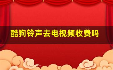 酷狗铃声去电视频收费吗