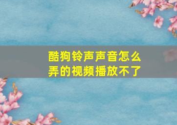 酷狗铃声声音怎么弄的视频播放不了