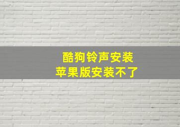 酷狗铃声安装苹果版安装不了