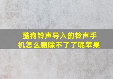 酷狗铃声导入的铃声手机怎么删除不了了呢苹果