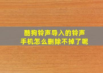 酷狗铃声导入的铃声手机怎么删除不掉了呢