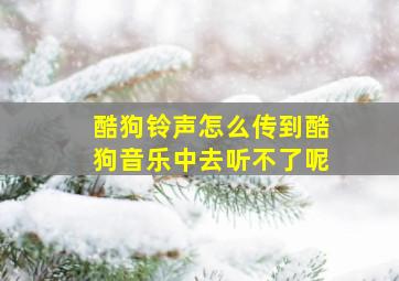 酷狗铃声怎么传到酷狗音乐中去听不了呢