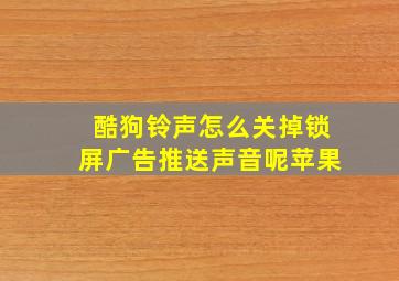 酷狗铃声怎么关掉锁屏广告推送声音呢苹果