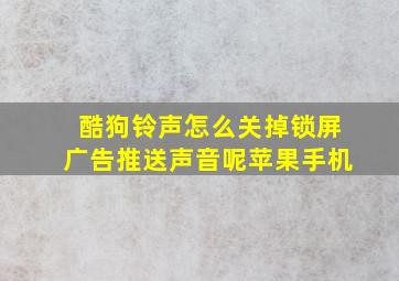 酷狗铃声怎么关掉锁屏广告推送声音呢苹果手机