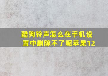 酷狗铃声怎么在手机设置中删除不了呢苹果12