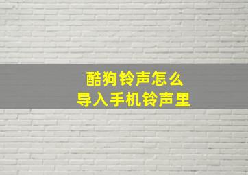 酷狗铃声怎么导入手机铃声里