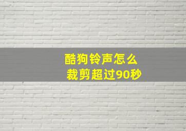 酷狗铃声怎么裁剪超过90秒