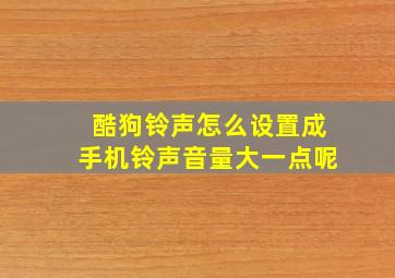 酷狗铃声怎么设置成手机铃声音量大一点呢