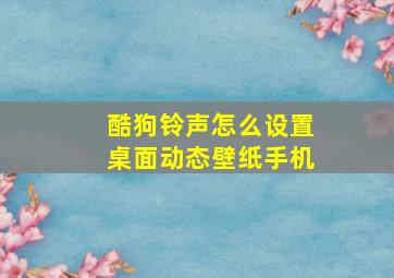 酷狗铃声怎么设置桌面动态壁纸手机