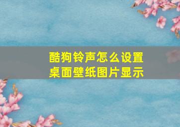 酷狗铃声怎么设置桌面壁纸图片显示