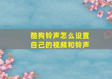 酷狗铃声怎么设置自己的视频和铃声