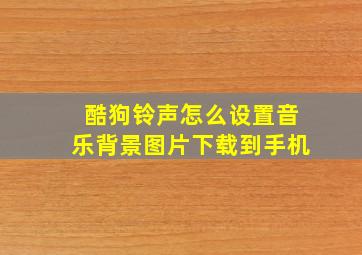 酷狗铃声怎么设置音乐背景图片下载到手机