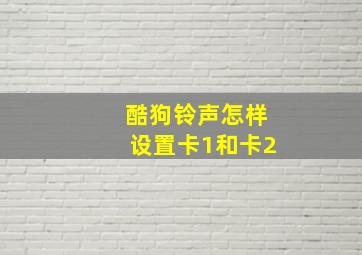 酷狗铃声怎样设置卡1和卡2