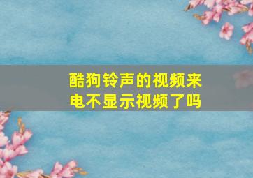 酷狗铃声的视频来电不显示视频了吗