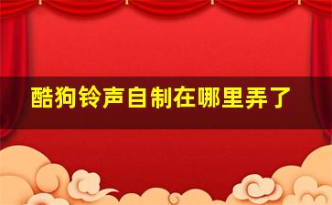 酷狗铃声自制在哪里弄了