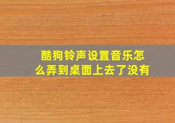 酷狗铃声设置音乐怎么弄到桌面上去了没有