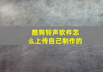 酷狗铃声软件怎么上传自己制作的