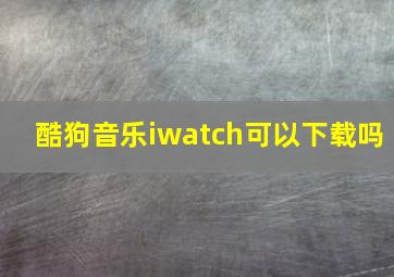 酷狗音乐iwatch可以下载吗