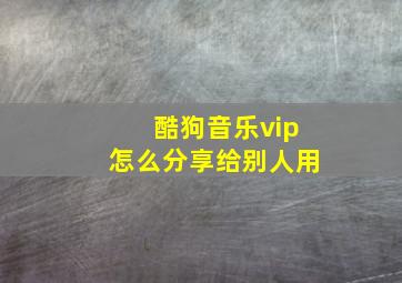 酷狗音乐vip怎么分享给别人用