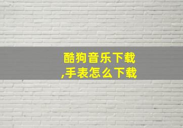 酷狗音乐下载,手表怎么下载