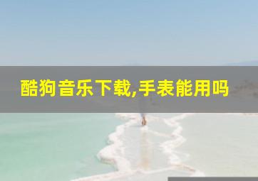 酷狗音乐下载,手表能用吗