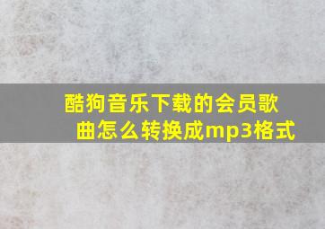 酷狗音乐下载的会员歌曲怎么转换成mp3格式