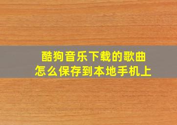 酷狗音乐下载的歌曲怎么保存到本地手机上