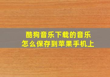 酷狗音乐下载的音乐怎么保存到苹果手机上