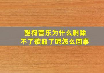 酷狗音乐为什么删除不了歌曲了呢怎么回事