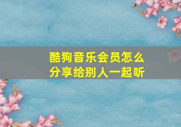 酷狗音乐会员怎么分享给别人一起听