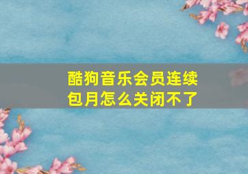 酷狗音乐会员连续包月怎么关闭不了