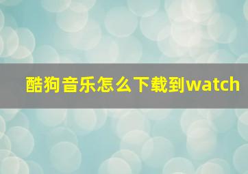 酷狗音乐怎么下载到watch