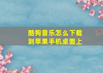 酷狗音乐怎么下载到苹果手机桌面上