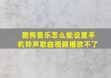 酷狗音乐怎么能设置手机铃声歌曲视频播放不了