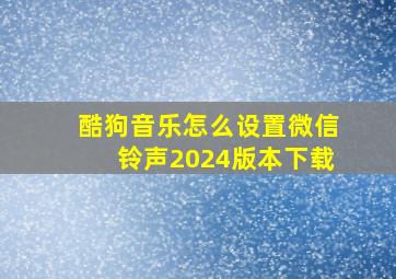 酷狗音乐怎么设置微信铃声2024版本下载