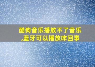 酷狗音乐播放不了音乐,蓝牙可以播放咋回事